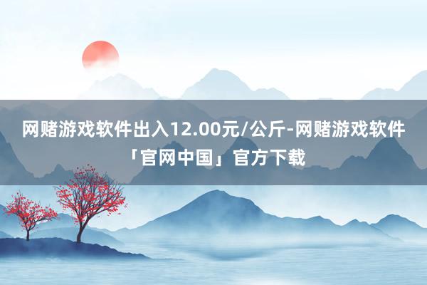 网赌游戏软件出入12.00元/公斤-网赌游戏软件「官网中国」官方下载