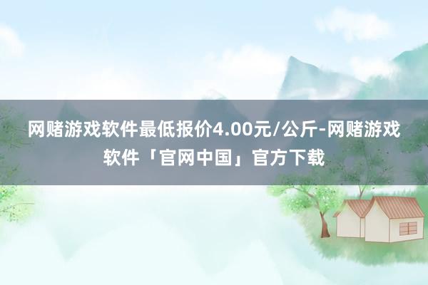 网赌游戏软件最低报价4.00元/公斤-网赌游戏软件「官网中国」官方下载