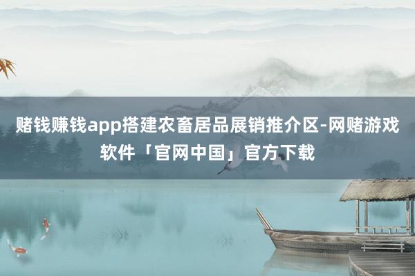 赌钱赚钱app搭建农畜居品展销推介区-网赌游戏软件「官网中国」官方下载