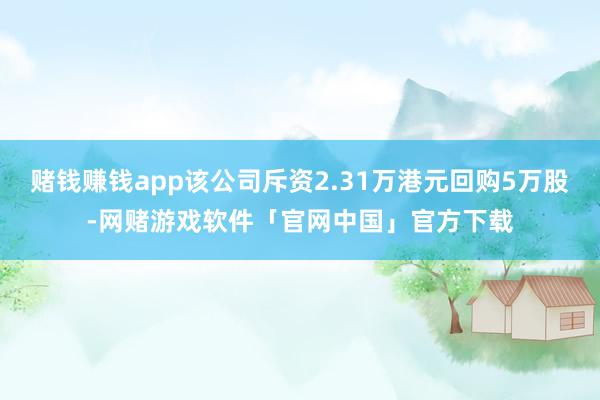 赌钱赚钱app该公司斥资2.31万港元回购5万股-网赌游戏软件「官网中国」官方下载