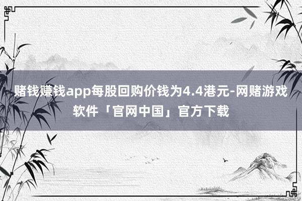 赌钱赚钱app每股回购价钱为4.4港元-网赌游戏软件「官网中国」官方下载