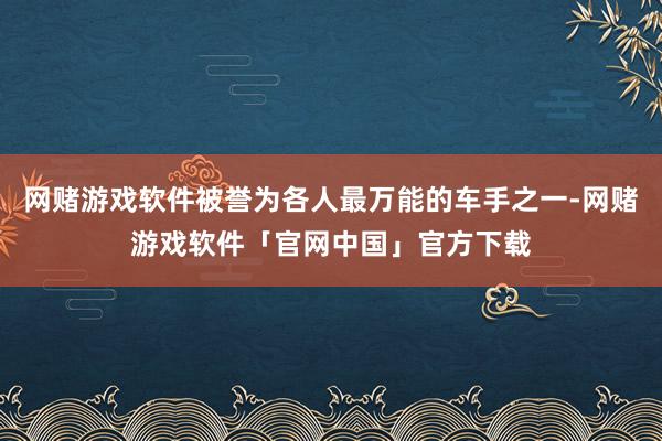 网赌游戏软件被誉为各人最万能的车手之一-网赌游戏软件「官网中国」官方下载