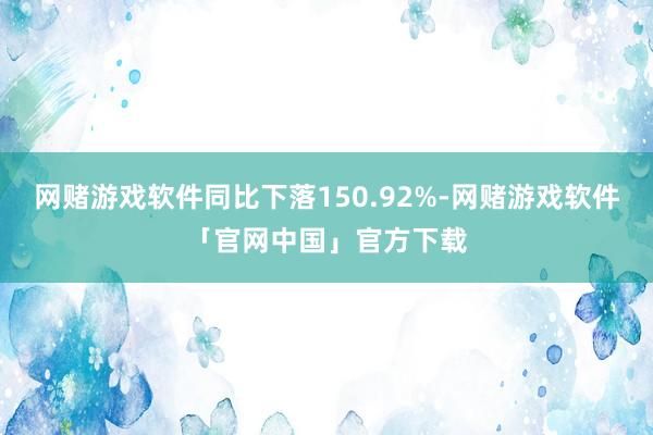 网赌游戏软件同比下落150.92%-网赌游戏软件「官网中国」官方下载