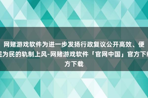 网赌游戏软件为进一步发扬行政复议公开高效、便民为民的轨制上风-网赌游戏软件「官网中国」官方下载