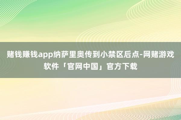 赌钱赚钱app纳萨里奥传到小禁区后点-网赌游戏软件「官网中国」官方下载