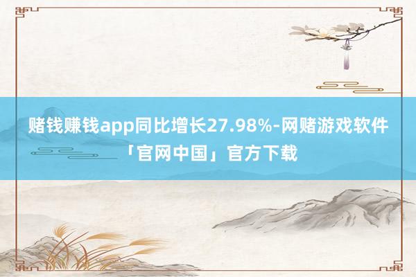 赌钱赚钱app同比增长27.98%-网赌游戏软件「官网中国」官方下载