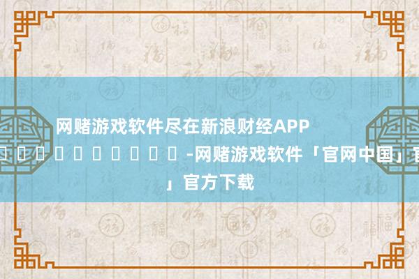 网赌游戏软件尽在新浪财经APP            													-网赌游戏软件「官网中国」官方下载