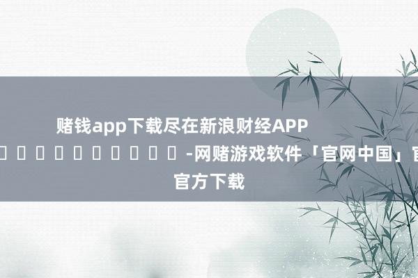 赌钱app下载尽在新浪财经APP            													-网赌游戏软件「官网中国」官方下载