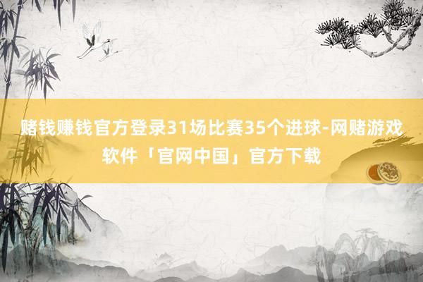 赌钱赚钱官方登录31场比赛35个进球-网赌游戏软件「官网中国」官方下载