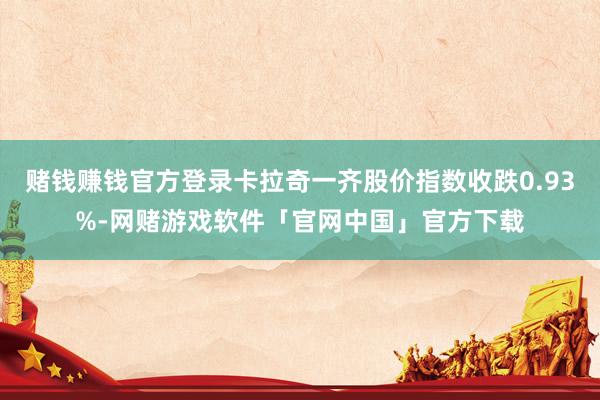 赌钱赚钱官方登录卡拉奇一齐股价指数收跌0.93%-网赌游戏软件「官网中国」官方下载