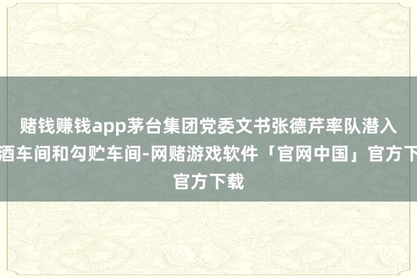 赌钱赚钱app茅台集团党委文书张德芹率队潜入制酒车间和勾贮车间-网赌游戏软件「官网中国」官方下载