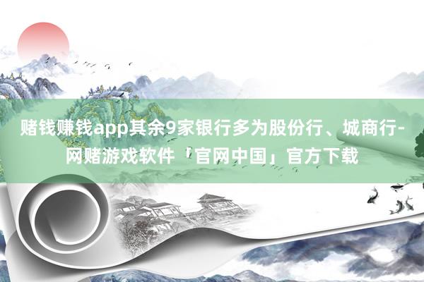 赌钱赚钱app其余9家银行多为股份行、城商行-网赌游戏软件「官网中国」官方下载