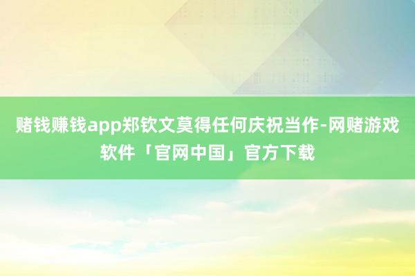 赌钱赚钱app郑钦文莫得任何庆祝当作-网赌游戏软件「官网中国」官方下载