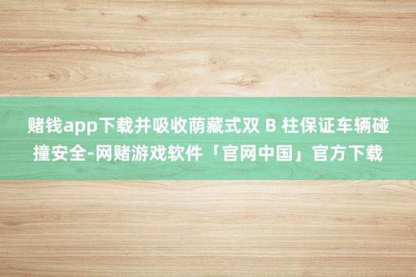 赌钱app下载并吸收荫藏式双 B 柱保证车辆碰撞安全-网赌游戏软件「官网中国」官方下载