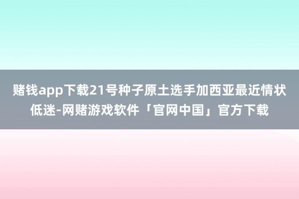 赌钱app下载21号种子原土选手加西亚最近情状低迷-网赌游戏软件「官网中国」官方下载