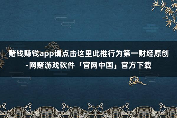 赌钱赚钱app请点击这里此推行为第一财经原创-网赌游戏软件「官网中国」官方下载