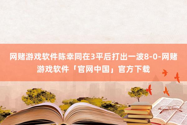 网赌游戏软件陈幸同在3平后打出一波8-0-网赌游戏软件「官网中国」官方下载