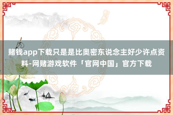 赌钱app下载只是是比奥密东说念主好少许点资料-网赌游戏软件「官网中国」官方下载