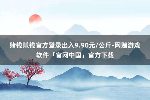 赌钱赚钱官方登录出入9.90元/公斤-网赌游戏软件「官网中国」官方下载