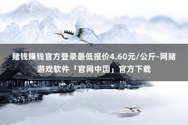 赌钱赚钱官方登录最低报价4.60元/公斤-网赌游戏软件「官网中国」官方下载