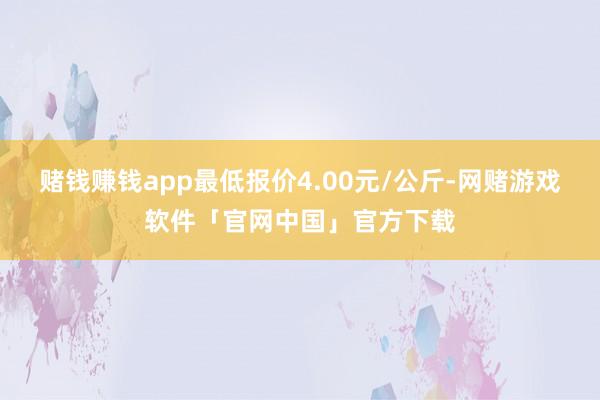 赌钱赚钱app最低报价4.00元/公斤-网赌游戏软件「官网中国」官方下载