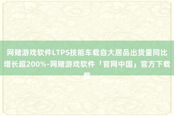 网赌游戏软件LTPS技能车载自大居品出货量同比增长超200%-网赌游戏软件「官网中国」官方下载