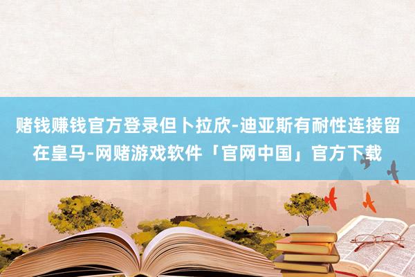 赌钱赚钱官方登录但卜拉欣-迪亚斯有耐性连接留在皇马-网赌游戏软件「官网中国」官方下载