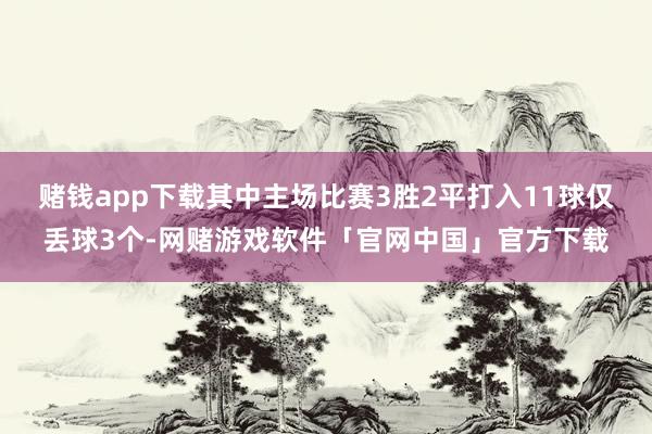 赌钱app下载其中主场比赛3胜2平打入11球仅丢球3个-网赌游戏软件「官网中国」官方下载