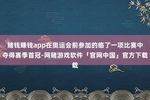 赌钱赚钱app在奥运会前参加的临了一项比赛中夺得赛季首冠-网赌游戏软件「官网中国」官方下载