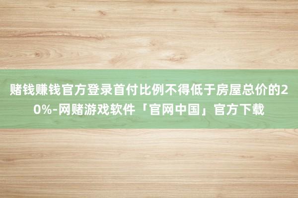 赌钱赚钱官方登录首付比例不得低于房屋总价的20%-网赌游戏软件「官网中国」官方下载