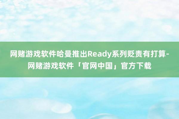 网赌游戏软件哈曼推出Ready系列贬责有打算-网赌游戏软件「官网中国」官方下载