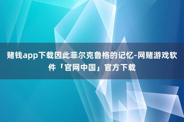 赌钱app下载因此菲尔克鲁格的记忆-网赌游戏软件「官网中国」官方下载