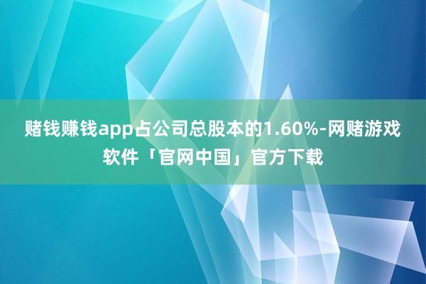 赌钱赚钱app占公司总股本的1.60%-网赌游戏软件「官网中国」官方下载