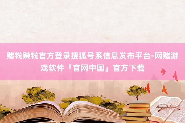 赌钱赚钱官方登录搜狐号系信息发布平台-网赌游戏软件「官网中国」官方下载