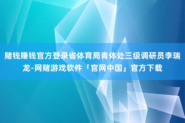 赌钱赚钱官方登录省体育局青体处三级调研员李瑞龙-网赌游戏软件「官网中国」官方下载