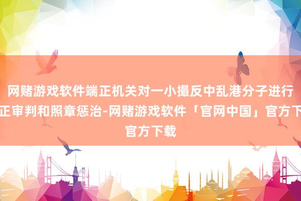 网赌游戏软件端正机关对一小撮反中乱港分子进行公正审判和照章惩治-网赌游戏软件「官网中国」官方下载