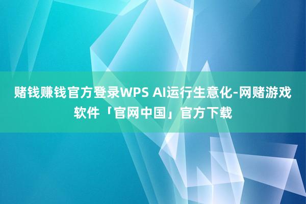 赌钱赚钱官方登录WPS AI运行生意化-网赌游戏软件「官网中国」官方下载