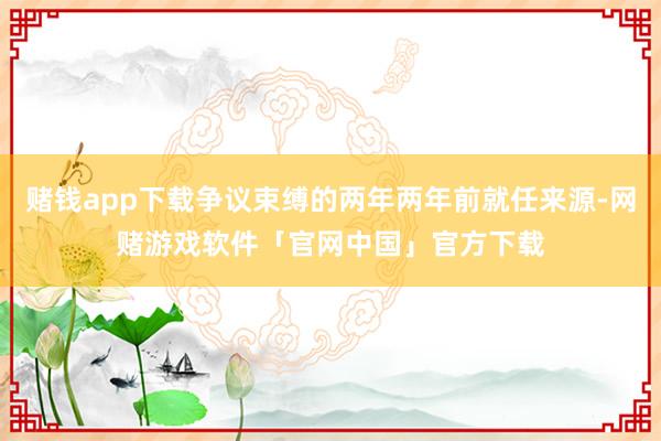 赌钱app下载争议束缚的两年两年前就任来源-网赌游戏软件「官网中国」官方下载