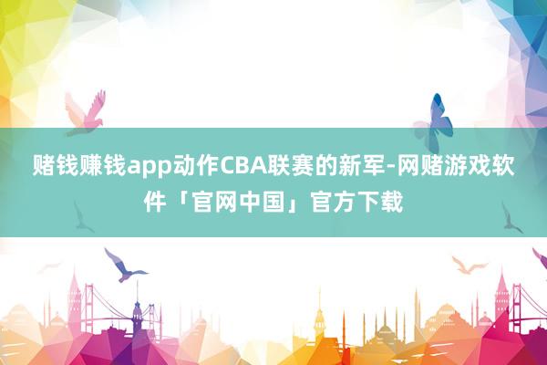 赌钱赚钱app动作CBA联赛的新军-网赌游戏软件「官网中国」官方下载