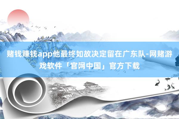 赌钱赚钱app他最终如故决定留在广东队-网赌游戏软件「官网中国」官方下载