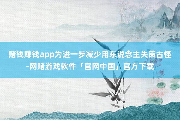 赌钱赚钱app为进一步减少用东说念主失策古怪-网赌游戏软件「官网中国」官方下载