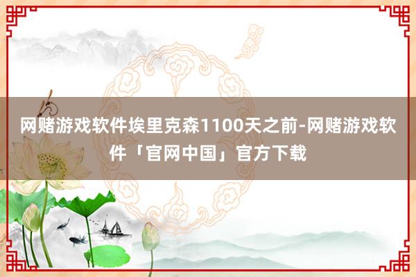 网赌游戏软件埃里克森1100天之前-网赌游戏软件「官网中国」官方下载