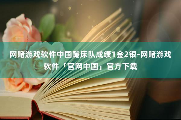 网赌游戏软件中国蹦床队成绩1金2银-网赌游戏软件「官网中国」官方下载