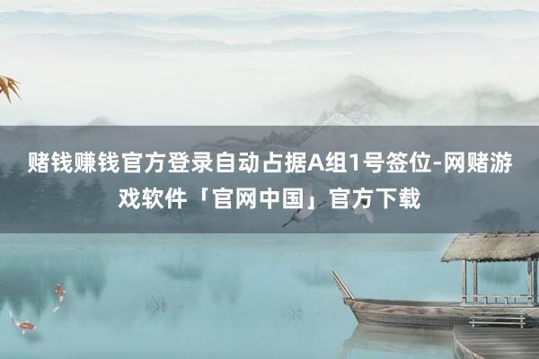 赌钱赚钱官方登录自动占据A组1号签位-网赌游戏软件「官网中国」官方下载