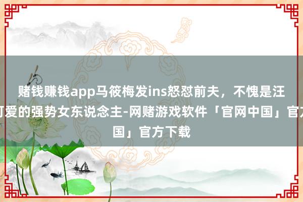 赌钱赚钱app马筱梅发ins怒怼前夫，不愧是汪小菲可爱的强势女东说念主-网赌游戏软件「官网中国」官方下载