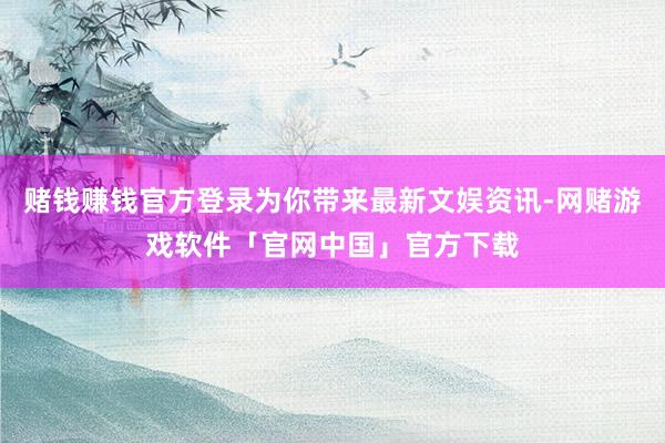 赌钱赚钱官方登录为你带来最新文娱资讯-网赌游戏软件「官网中国」官方下载