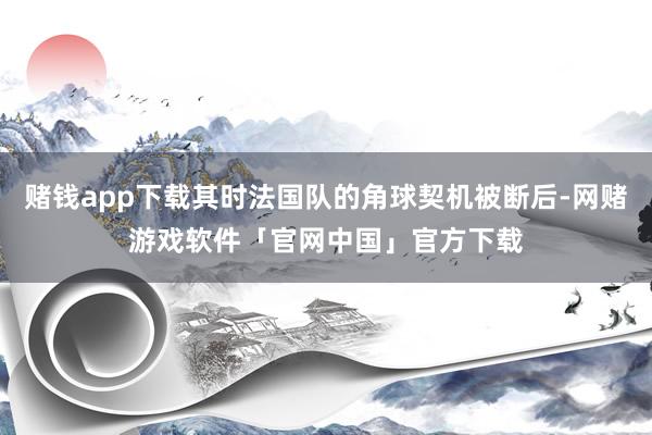 赌钱app下载其时法国队的角球契机被断后-网赌游戏软件「官网中国」官方下载