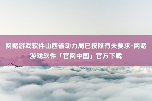 网赌游戏软件山西省动力局已按照有关要求-网赌游戏软件「官网中国」官方下载