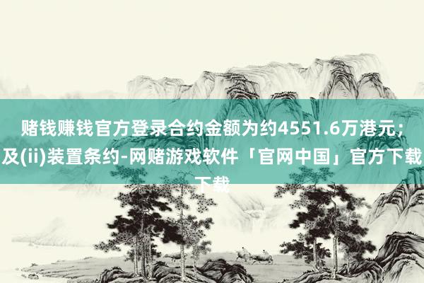 赌钱赚钱官方登录合约金额为约4551.6万港元；及(ii)装置条约-网赌游戏软件「官网中国」官方下载