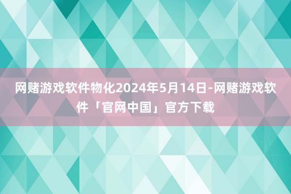 网赌游戏软件物化2024年5月14日-网赌游戏软件「官网中国」官方下载